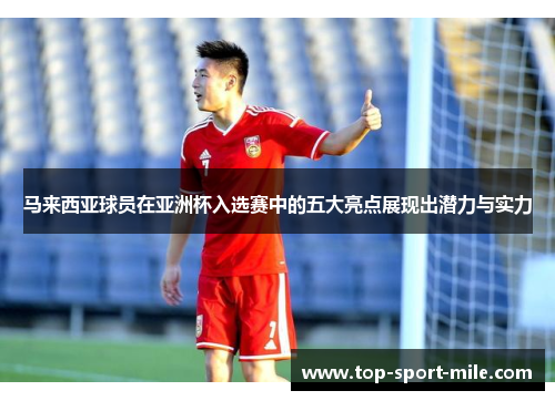 马来西亚球员在亚洲杯入选赛中的五大亮点展现出潜力与实力