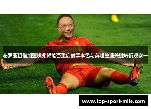 布罗亚租借加盟埃弗顿能否重启射手本色与英超生涯关键转折观察一