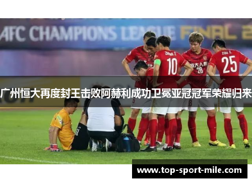 广州恒大再度封王击败阿赫利成功卫冕亚冠冠军荣耀归来